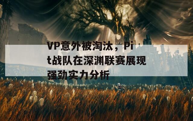 VP意外被淘汰，Pit战队在深渊联赛展现强劲实力分析