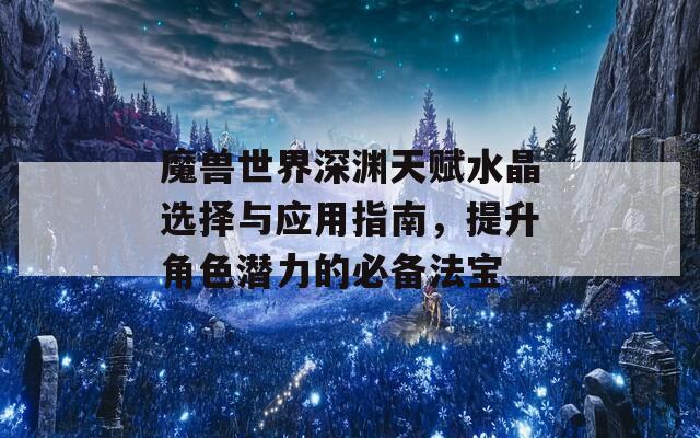 魔兽世界深渊天赋水晶选择与应用指南，提升角色潜力的必备法宝