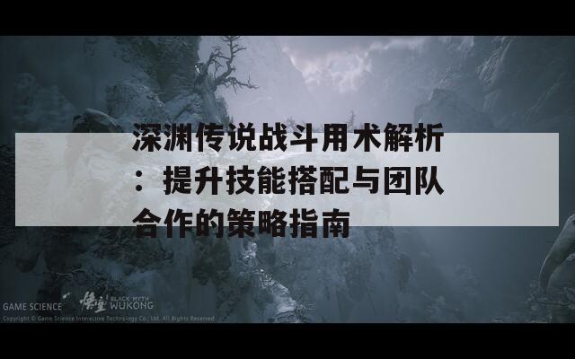 深渊传说战斗用术解析：提升技能搭配与团队合作的策略指南