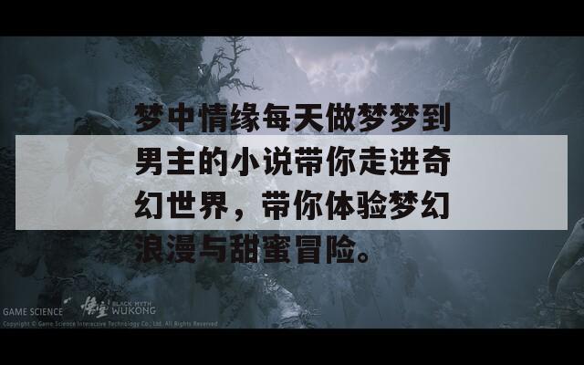 梦中情缘每天做梦梦到男主的小说带你走进奇幻世界，带你体验梦幻浪漫与甜蜜冒险。