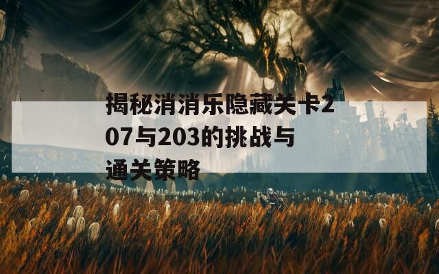 揭秘消消乐隐藏关卡207与203的挑战与通关策略