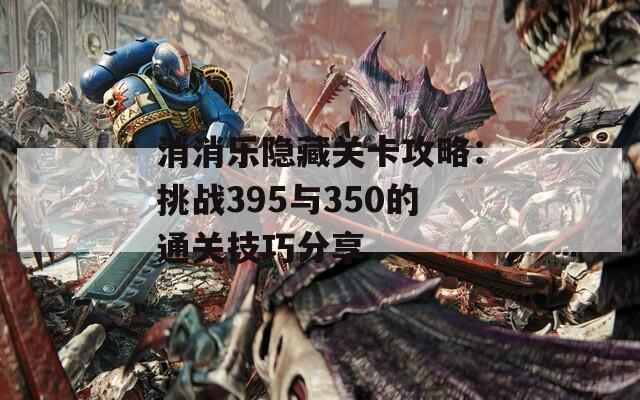 消消乐隐藏关卡攻略：挑战395与350的通关技巧分享