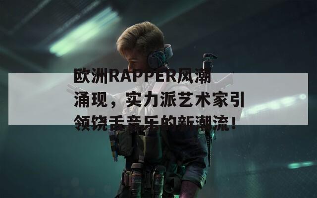 欧洲RAPPER风潮涌现，实力派艺术家引领饶舌音乐的新潮流！