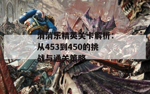 消消乐精英关卡解析：从453到450的挑战与通关策略