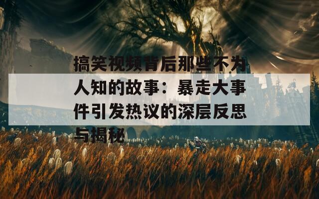 搞笑视频背后那些不为人知的故事：暴走大事件引发热议的深层反思与揭秘