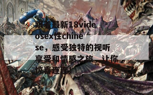 跟着最新18videosex性chinese，感受独特的视听享受和情感之旅，让你惊喜连连！