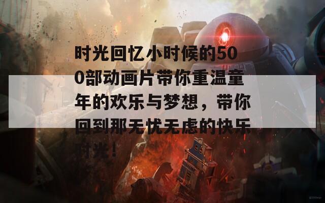 时光回忆小时候的500部动画片带你重温童年的欢乐与梦想，带你回到那无忧无虑的快乐时光！