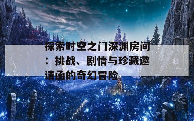 探索时空之门深渊房间：挑战、剧情与珍藏邀请函的奇幻冒险