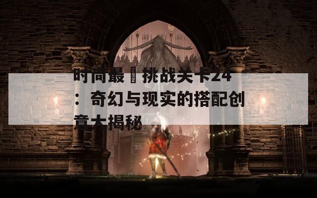 时尚最囧挑战关卡24：奇幻与现实的搭配创意大揭秘