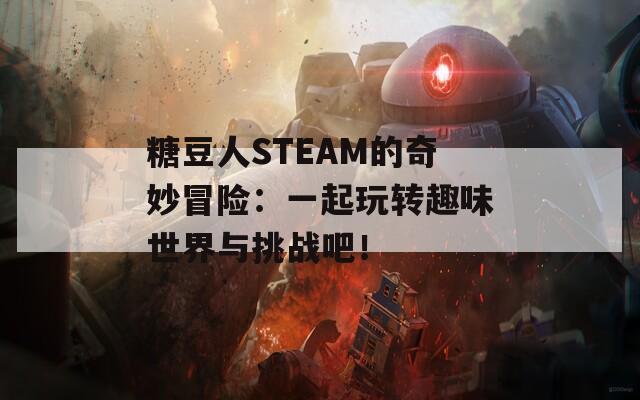 糖豆人STEAM的奇妙冒险：一起玩转趣味世界与挑战吧！