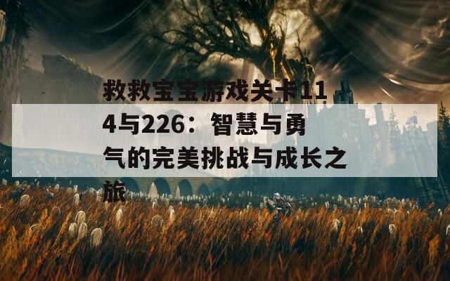 救救宝宝游戏关卡114与226：智慧与勇气的完美挑战与成长之旅