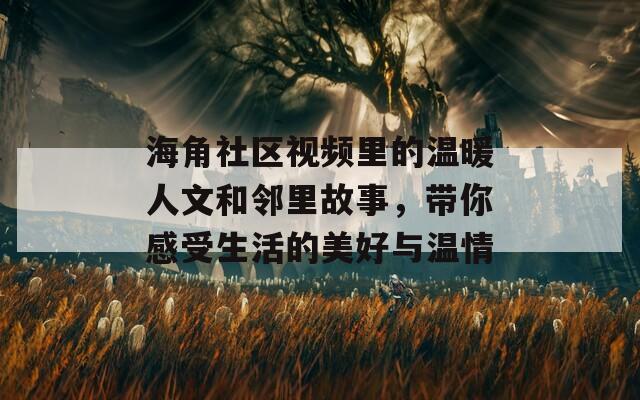 海角社区视频里的温暖人文和邻里故事，带你感受生活的美好与温情