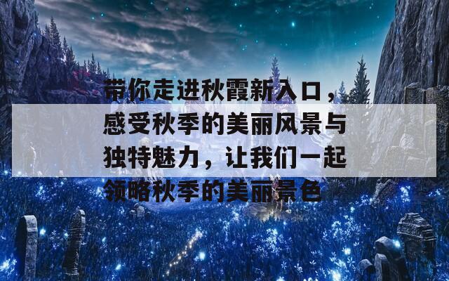 带你走进秋霞新入口，感受秋季的美丽风景与独特魅力，让我们一起领略秋季的美丽景色