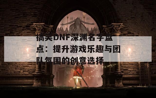 搞笑DNF深渊名字盘点：提升游戏乐趣与团队氛围的创意选择