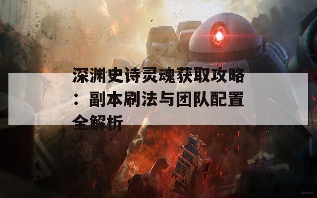 深渊史诗灵魂获取攻略：副本刷法与团队配置全解析