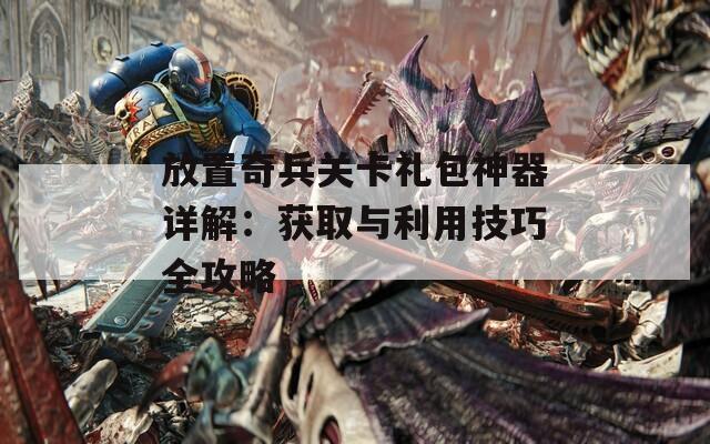 放置奇兵关卡礼包神器详解：获取与利用技巧全攻略