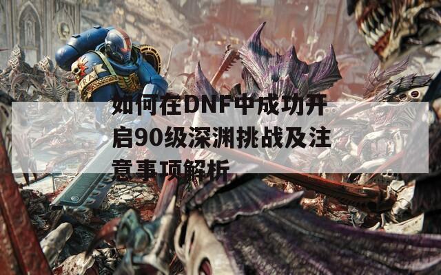 如何在DNF中成功开启90级深渊挑战及注意事项解析