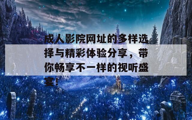 成人影院网址的多样选择与精彩体验分享，带你畅享不一样的视听盛宴！