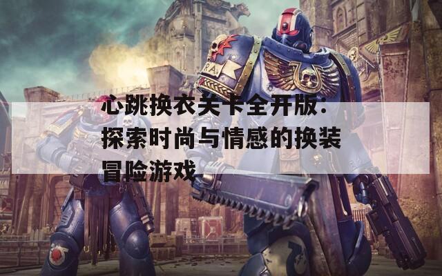 心跳换衣关卡全开版：探索时尚与情感的换装冒险游戏