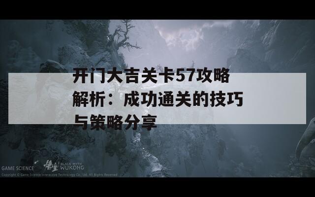 开门大吉关卡57攻略解析：成功通关的技巧与策略分享