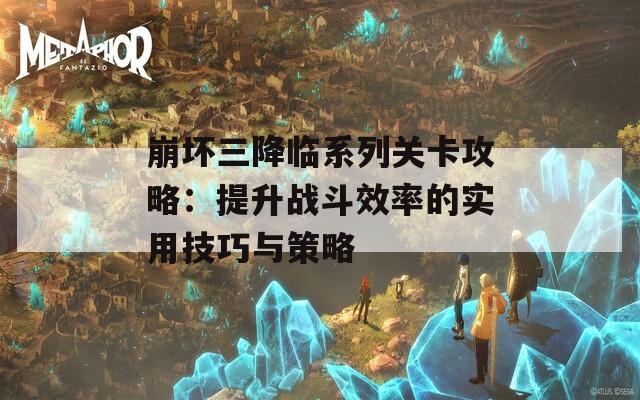 崩坏三降临系列关卡攻略：提升战斗效率的实用技巧与策略