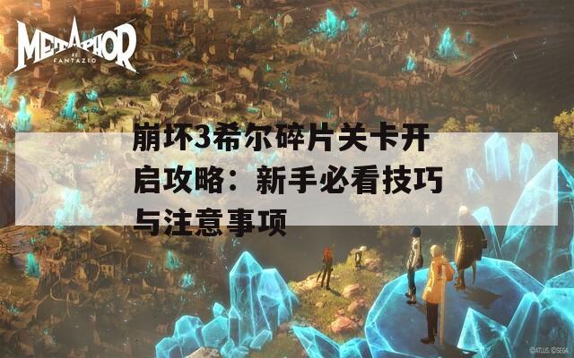 崩坏3希尔碎片关卡开启攻略：新手必看技巧与注意事项