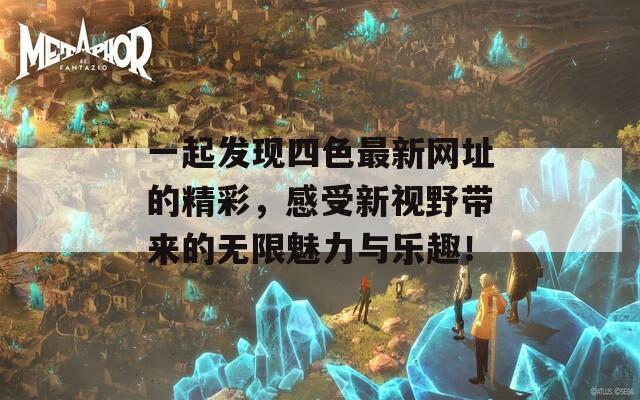 一起发现四色最新网址的精彩，感受新视野带来的无限魅力与乐趣！