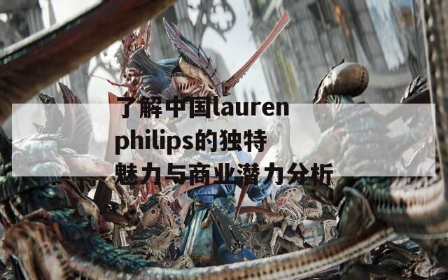 了解中国laurenphilips的独特魅力与商业潜力分析