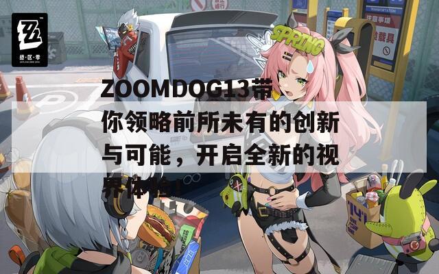 ZOOMDOG13带你领略前所未有的创新与可能，开启全新的视界体验！