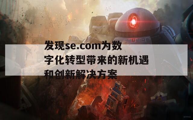 发现se.com为数字化转型带来的新机遇和创新解决方案