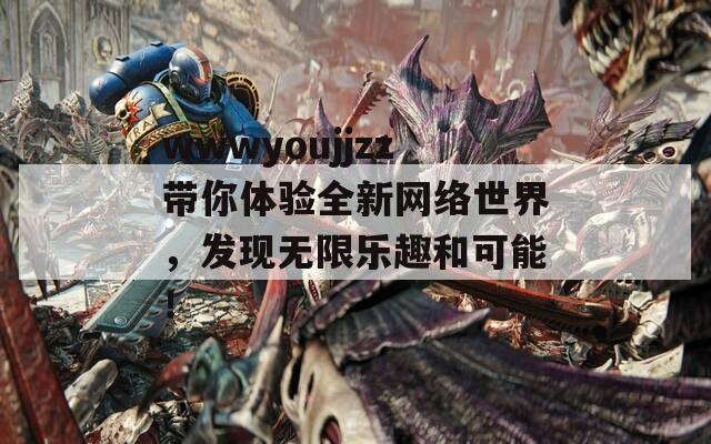 wwwyoujjzz带你体验全新网络世界，发现无限乐趣和可能！