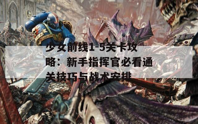 少女前线1-5关卡攻略：新手指挥官必看通关技巧与战术安排