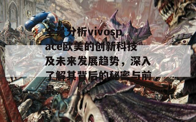 全景分析vivospace欧美的创新科技及未来发展趋势，深入了解其背后的秘密与前景。