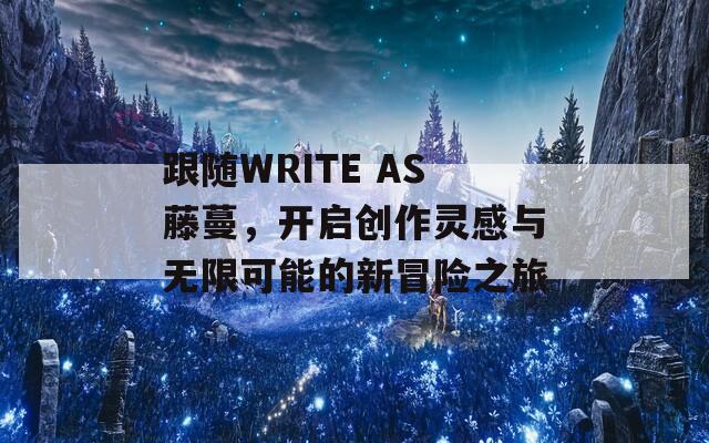 跟随WRITE AS藤蔓，开启创作灵感与无限可能的新冒险之旅