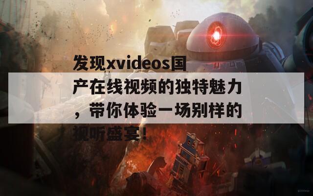 发现xvideos国产在线视频的独特魅力，带你体验一场别样的视听盛宴！