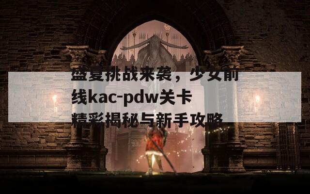 盛夏挑战来袭，少女前线kac-pdw关卡精彩揭秘与新手攻略