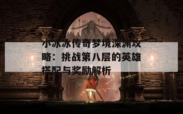 小冰冰传奇梦境深渊攻略：挑战第八层的英雄搭配与奖励解析