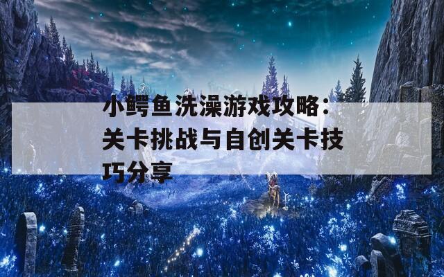 小鳄鱼洗澡游戏攻略：关卡挑战与自创关卡技巧分享