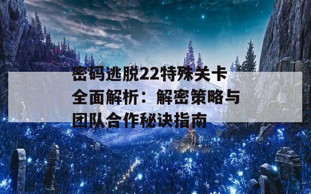 密码逃脱22特殊关卡全面解析：解密策略与团队合作秘诀指南