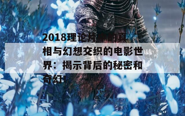 2018理论片中的真相与幻想交织的电影世界：揭示背后的秘密和奇幻！