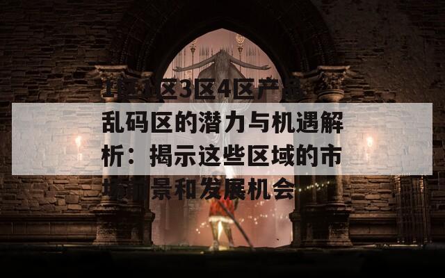 1区1区3区4区产品乱码区的潜力与机遇解析：揭示这些区域的市场前景和发展机会