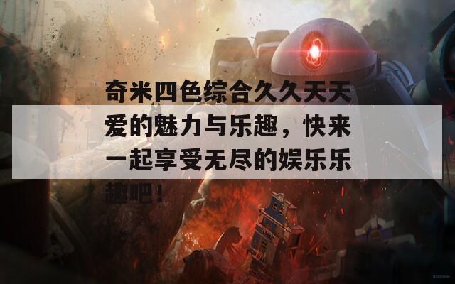 奇米四色综合久久天天爱的魅力与乐趣，快来一起享受无尽的娱乐乐趣吧！