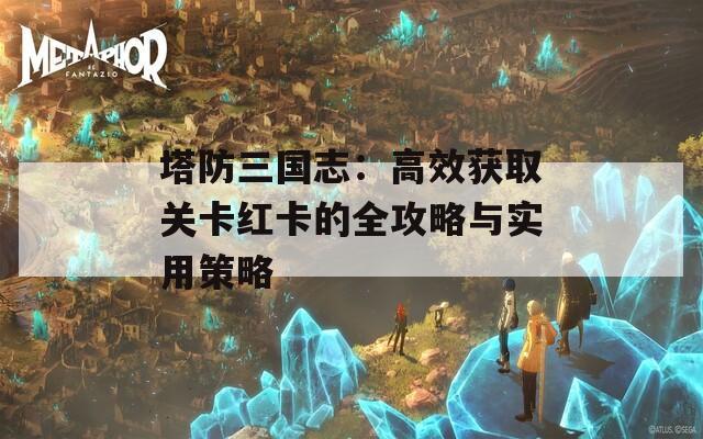 塔防三国志：高效获取关卡红卡的全攻略与实用策略