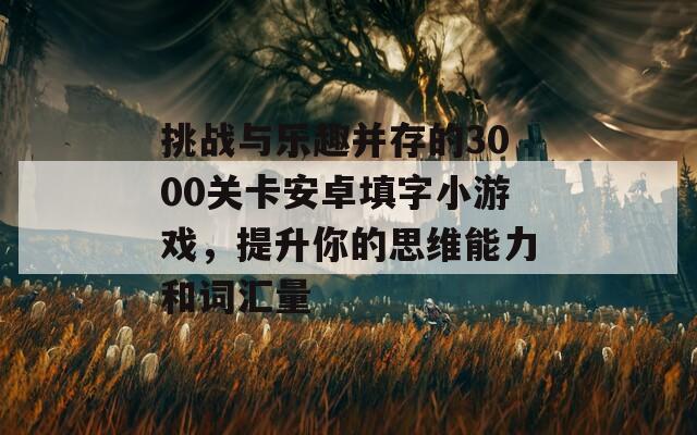 挑战与乐趣并存的3000关卡安卓填字小游戏，提升你的思维能力和词汇量