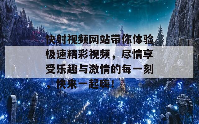 快射视频网站带你体验极速精彩视频，尽情享受乐趣与激情的每一刻，快来一起嗨！