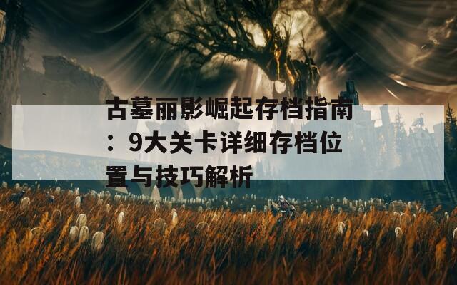 古墓丽影崛起存档指南：9大关卡详细存档位置与技巧解析