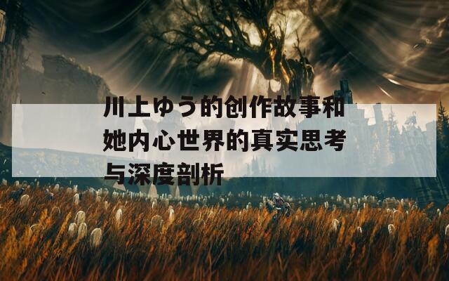 川上ゆう的创作故事和她内心世界的真实思考与深度剖析