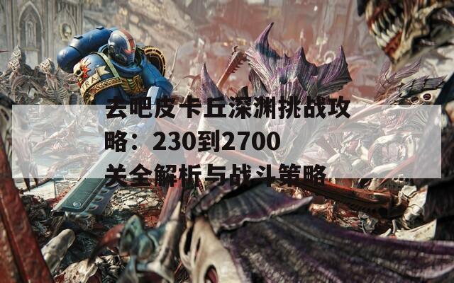 去吧皮卡丘深渊挑战攻略：230到2700关全解析与战斗策略