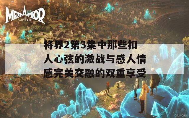 将界2第3集中那些扣人心弦的激战与感人情感完美交融的双重享受