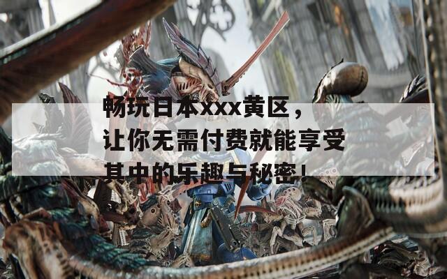 畅玩日本xxx黄区，让你无需付费就能享受其中的乐趣与秘密！